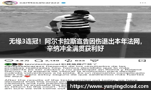 无缘3连冠！阿尔卡拉斯宣告因伤退出本年法网，辛纳冲全满贯获利好